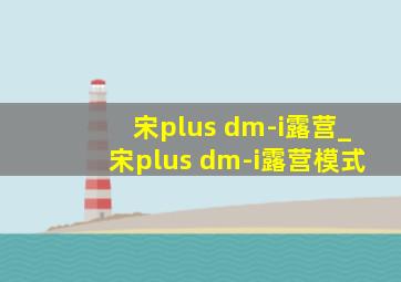 宋plus dm-i露营_宋plus dm-i露营模式